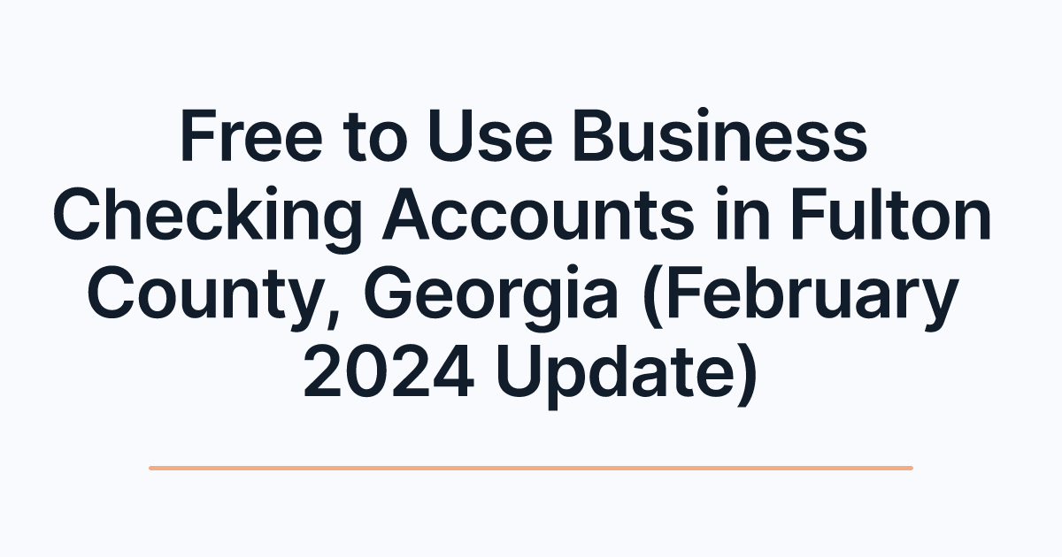 Free to Use Business Checking Accounts in Fulton County, Georgia (February 2024 Update)
